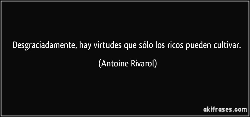 Desgraciadamente, hay virtudes que sólo los ricos pueden cultivar. (Antoine Rivarol)