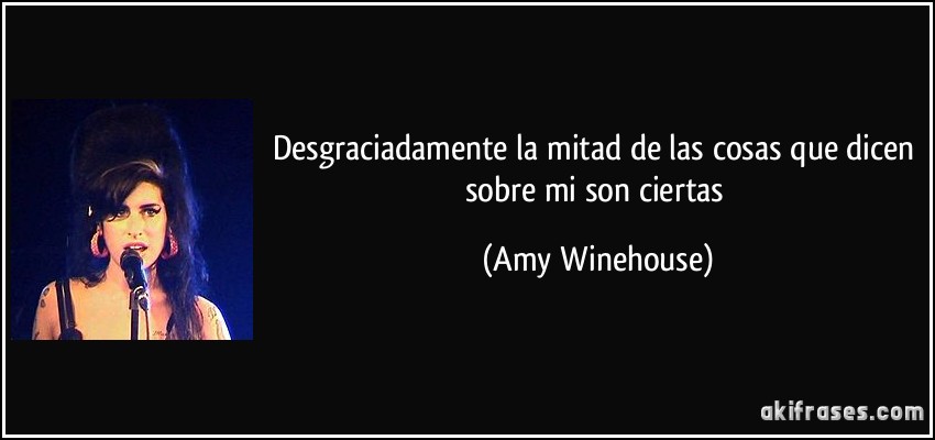 Desgraciadamente la mitad de las cosas que dicen sobre mi son ciertas (Amy Winehouse)