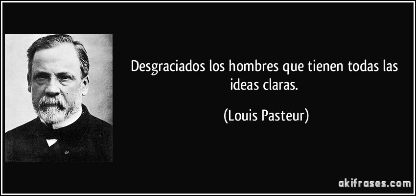 Desgraciados los hombres que tienen todas las ideas claras. (Louis Pasteur)