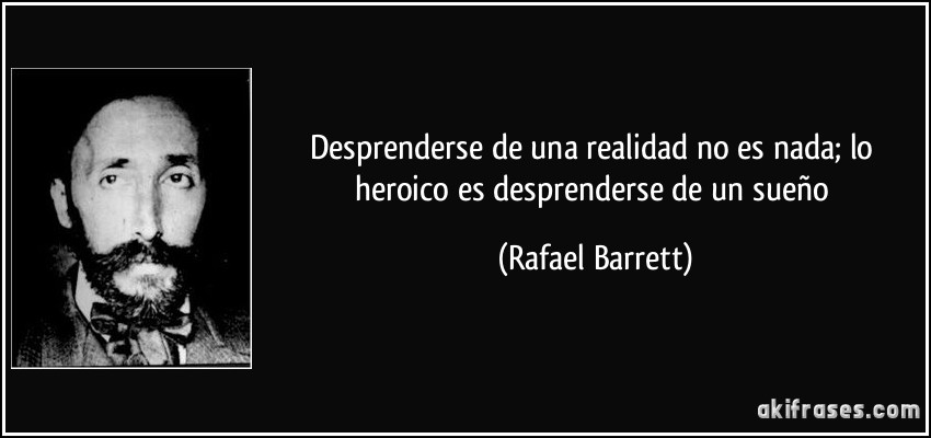 Desprenderse de una realidad no es nada; lo heroico es desprenderse de un sueño (Rafael Barrett)
