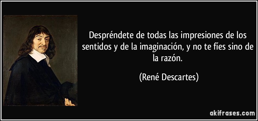 Despréndete de todas las impresiones de los sentidos y de la imaginación, y no te fíes sino de la razón. (René Descartes)