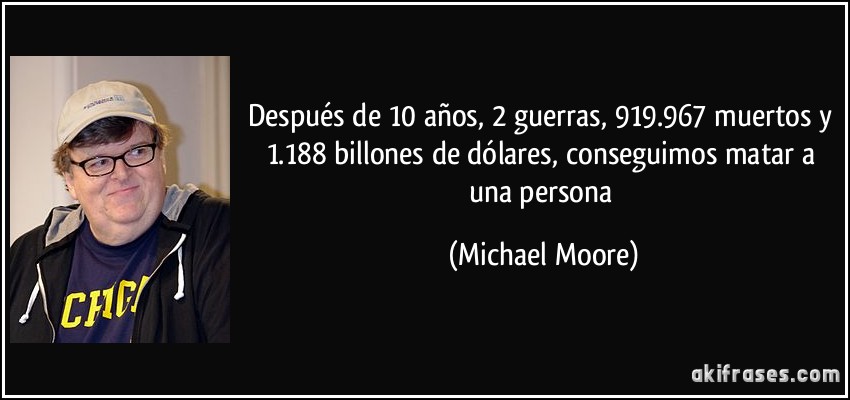 Después de 10 años, 2 guerras, 919.967 muertos y 1.188 billones de dólares, conseguimos matar a una persona (Michael Moore)
