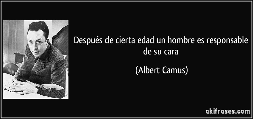 Después de cierta edad un hombre es responsable de su cara (Albert Camus)