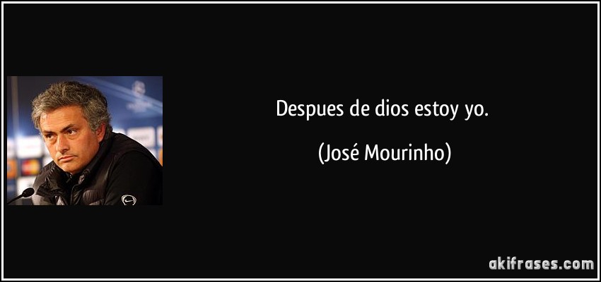 Despues de dios estoy yo. (José Mourinho)