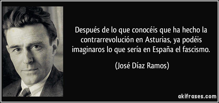 Después de lo que conocéis que ha hecho la contrarrevolución en Asturias, ya podéis imaginaros lo que sería en España el fascismo. (José Díaz Ramos)