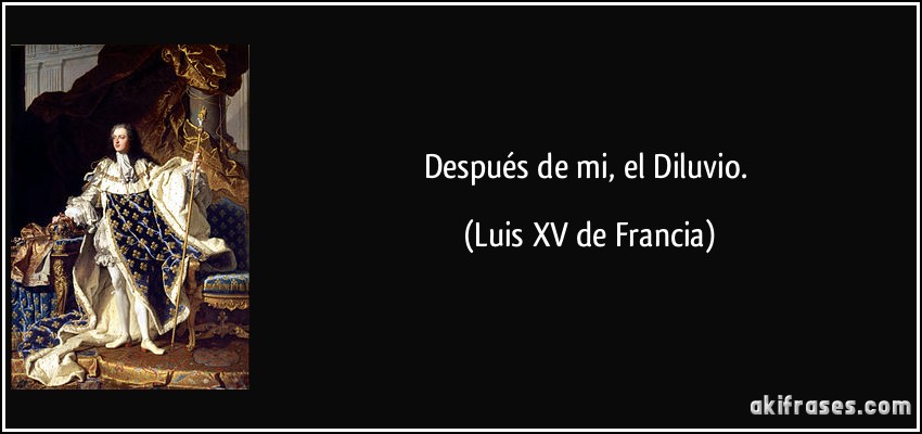 Después de mi, el Diluvio. (Luis XV de Francia)