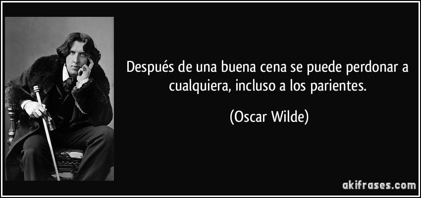 Después de una buena cena se puede perdonar a cualquiera, incluso a los parientes. (Oscar Wilde)