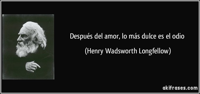 Después del amor, lo más dulce es el odio (Henry Wadsworth Longfellow)