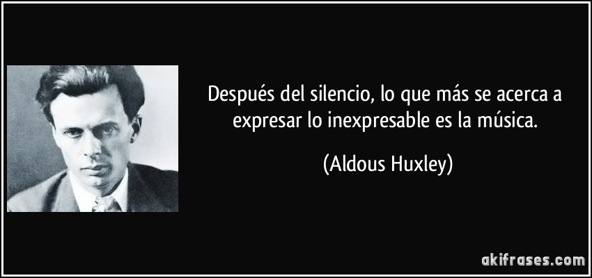 Después del silencio, lo que más se acerca a expresar lo inexpresable es la música. (Aldous Huxley)