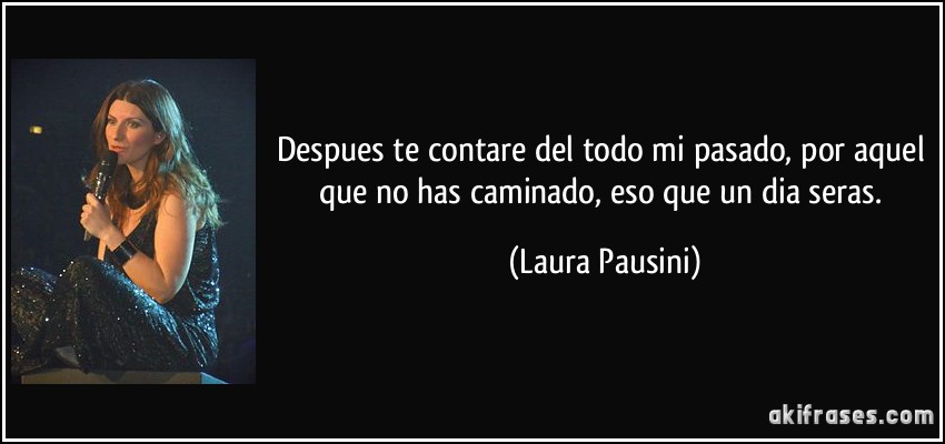 Despues te contare del todo mi pasado, por aquel que no has caminado, eso que un dia seras. (Laura Pausini)