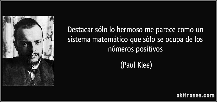 Destacar sólo lo hermoso me parece como un sistema matemático que sólo se ocupa de los números positivos (Paul Klee)