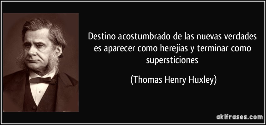 Destino acostumbrado de las nuevas verdades es aparecer como herejías y terminar como supersticiones (Thomas Henry Huxley)