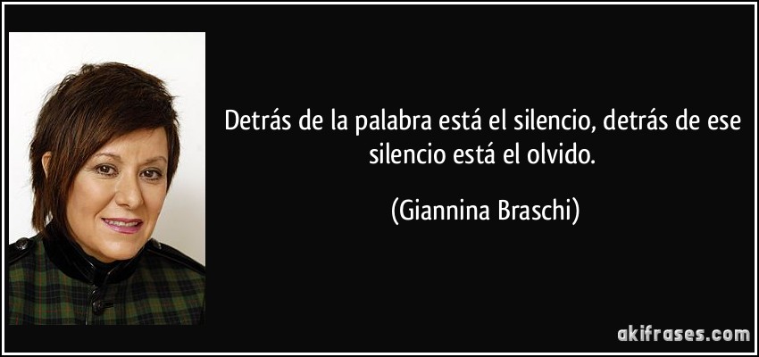 Detrás de la palabra está el silencio, detrás de ese silencio está el olvido. (Giannina Braschi)