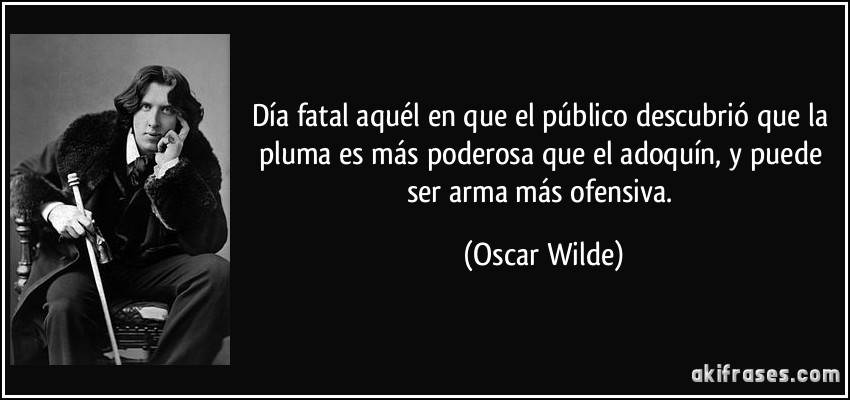 Día fatal aquél en que el público descubrió que la pluma es más poderosa que el adoquín, y puede ser arma más ofensiva. (Oscar Wilde)