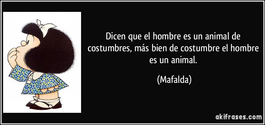 Dicen que el hombre es un animal de costumbres, más bien de costumbre el hombre es un animal. (Mafalda)