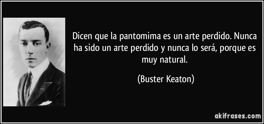 Dicen que la pantomima es un arte perdido. Nunca ha sido un arte perdido y nunca lo será, porque es muy natural. (Buster Keaton)