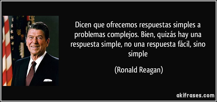 Dicen que ofrecemos respuestas simples a problemas complejos. Bien, quizás hay una respuesta simple, no una respuesta fácil, sino simple (Ronald Reagan)
