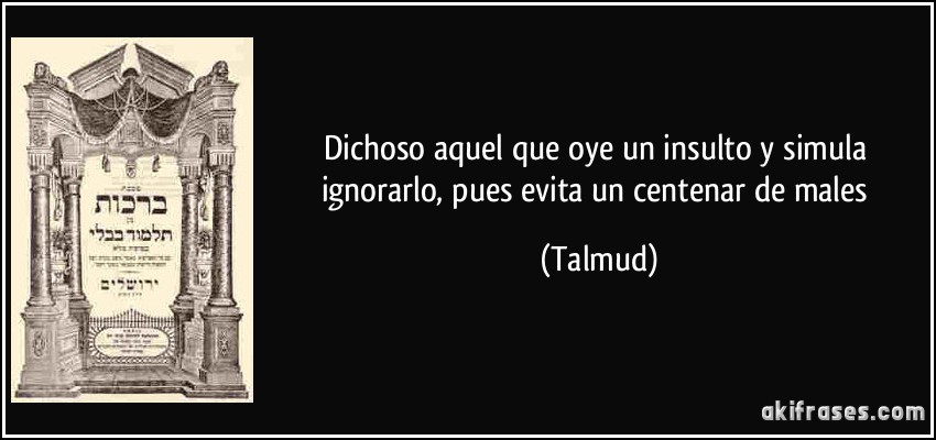 Dichoso aquel que oye un insulto y simula ignorarlo, pues evita un centenar de males (Talmud)