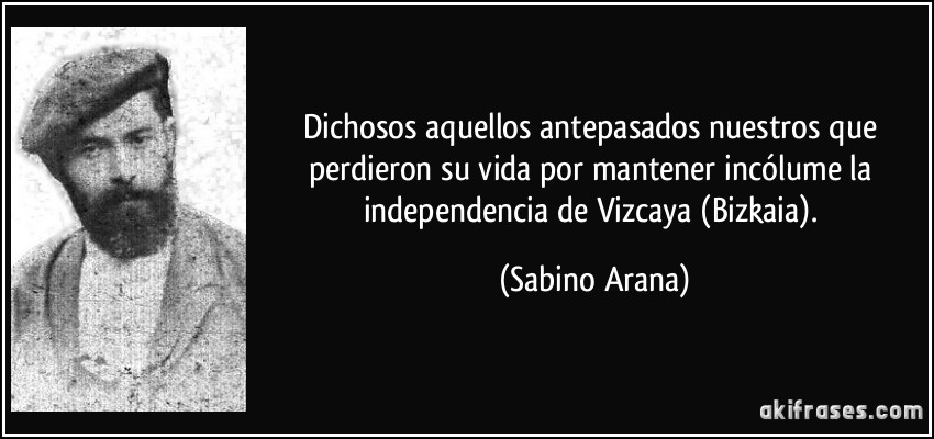 Dichosos aquellos antepasados nuestros que perdieron su vida por mantener incólume la independencia de Vizcaya (Bizkaia). (Sabino Arana)