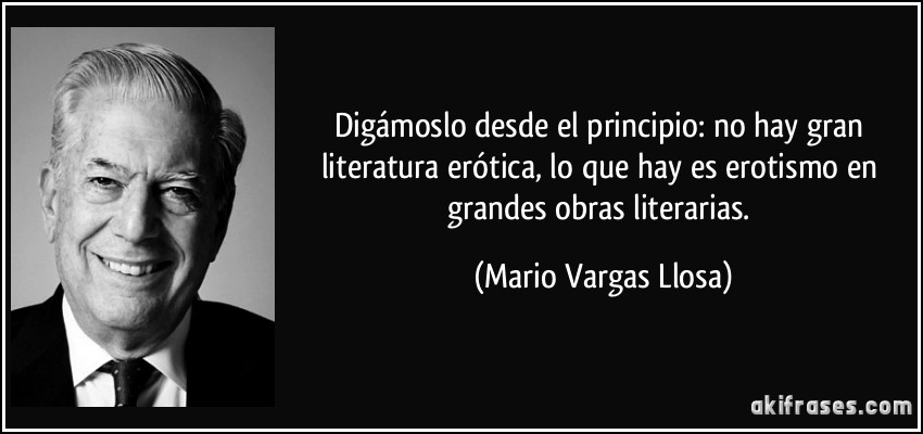 Digámoslo desde el principio: no hay gran literatura erótica, lo que hay es erotismo en grandes obras literarias. (Mario Vargas Llosa)