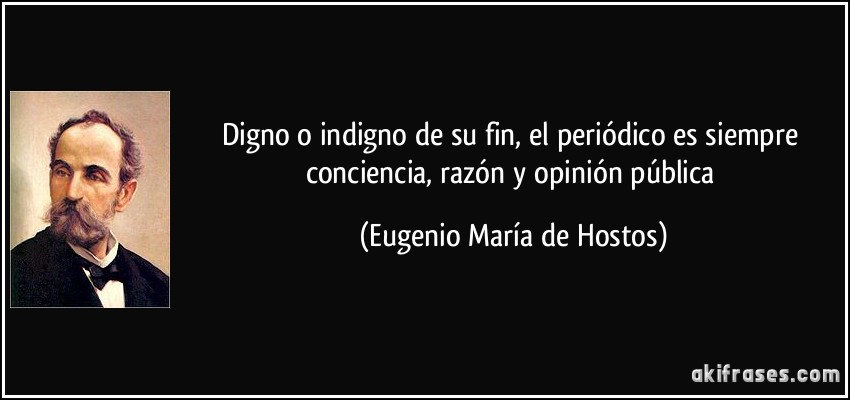 Digno o indigno de su fin, el periódico es siempre conciencia, razón y opinión pública (Eugenio María de Hostos)