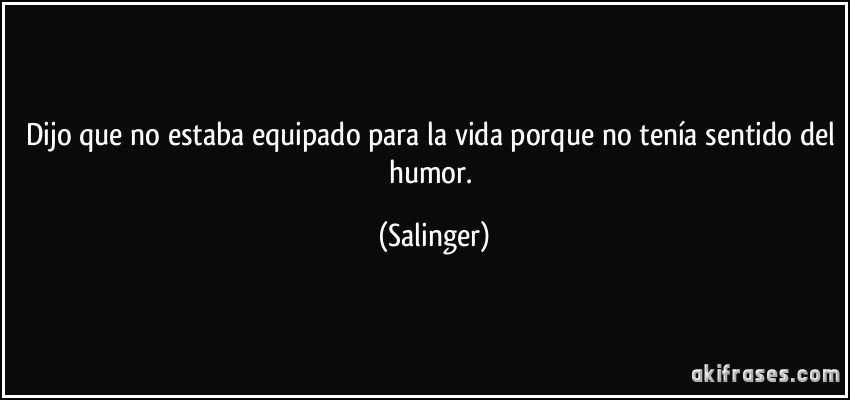 Dijo que no estaba equipado para la vida porque no tenía sentido del humor. (Salinger)