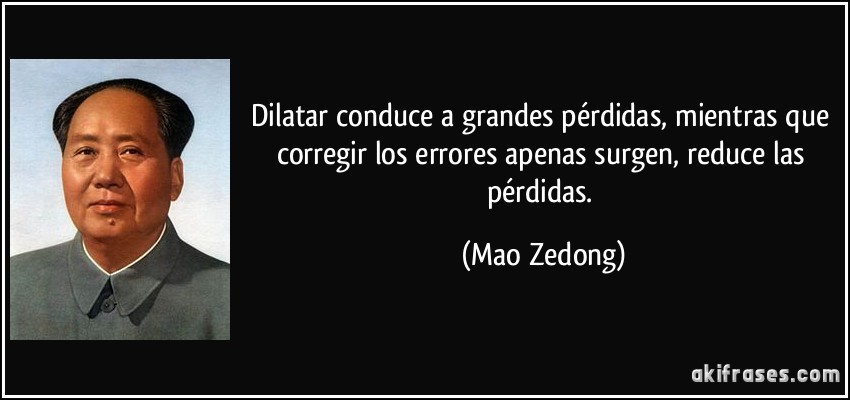 Dilatar conduce a grandes pérdidas, mientras que corregir los errores apenas surgen, reduce las pérdidas. (Mao Zedong)