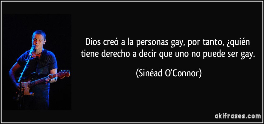 Dios creó a la personas gay, por tanto, ¿quién tiene derecho a decir que uno no puede ser gay. (Sinéad O'Connor)