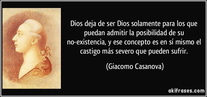 Dios deja de ser Dios solamente para los que puedan admitir la posibilidad de su no-existencia, y ese concepto es en sí mismo el castigo más severo que pueden sufrir. (Giacomo Casanova)