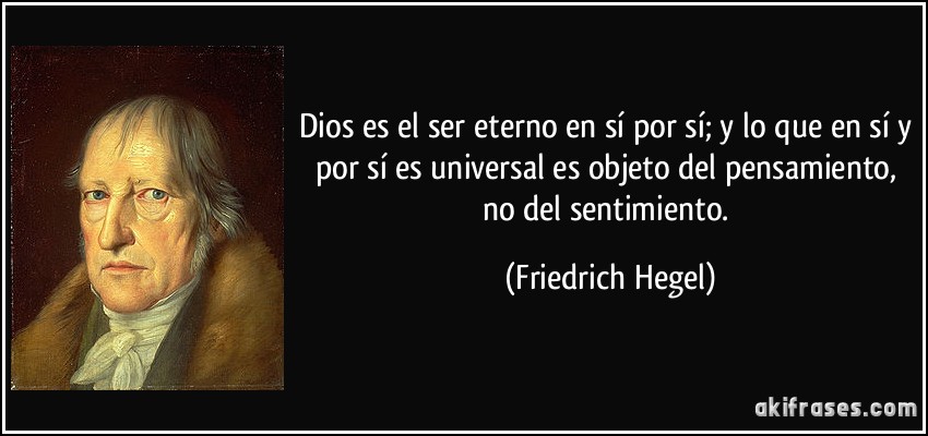 Dios es el ser eterno en sí por sí; y lo que en sí y por sí es universal es objeto del pensamiento, no del sentimiento. (Friedrich Hegel)