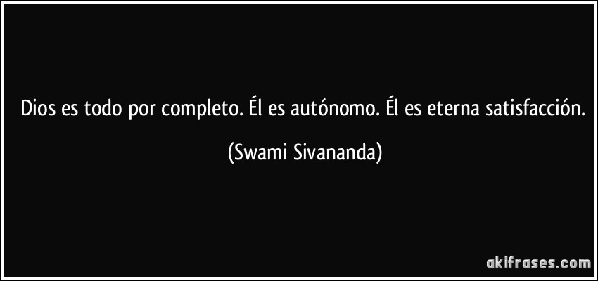 Dios es todo por completo. Él es autónomo. Él es eterna satisfacción. (Swami Sivananda)