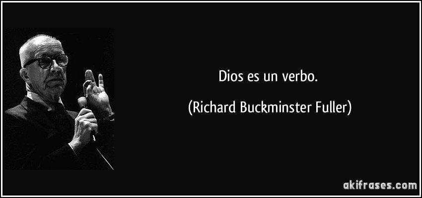 Dios es un verbo. (Richard Buckminster Fuller)