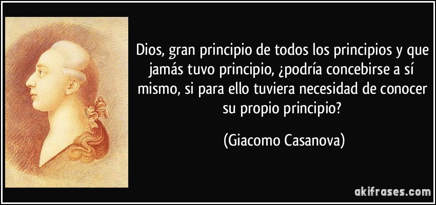 Dios, gran principio de todos los principios y que jamás tuvo principio, ¿podría concebirse a sí mismo, si para ello tuviera necesidad de conocer su propio principio? (Giacomo Casanova)