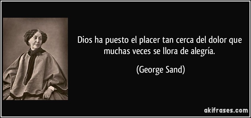 Dios ha puesto el placer tan cerca del dolor que muchas veces se llora de alegría. (George Sand)