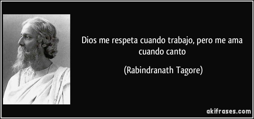 Dios me respeta cuando trabajo, pero me ama cuando canto (Rabindranath Tagore)