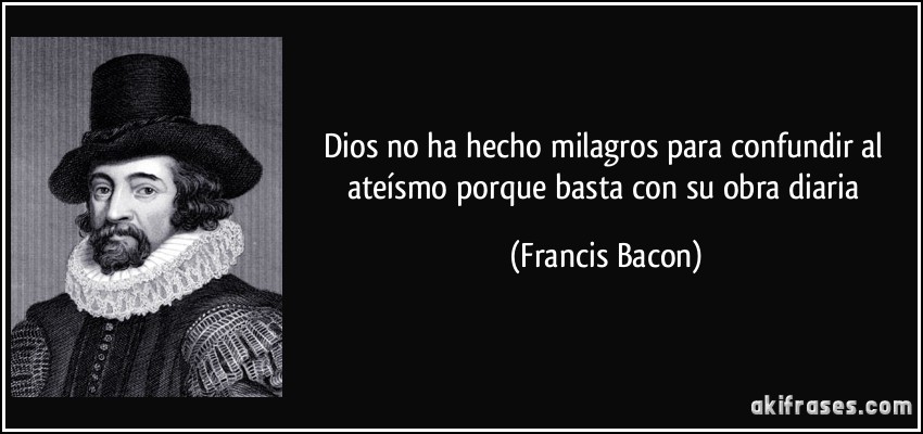 Dios no ha hecho milagros para confundir al ateísmo porque basta con su obra diaria (Francis Bacon)