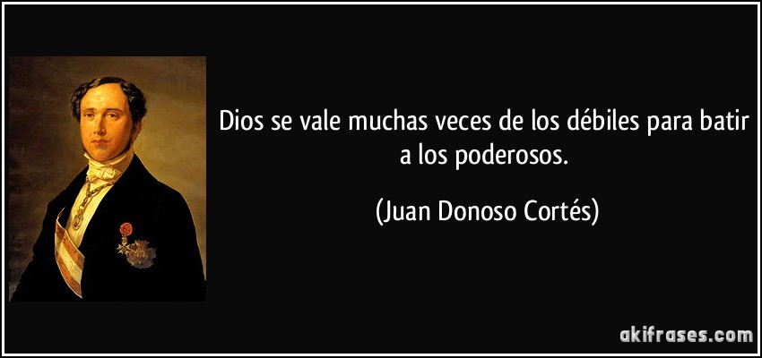 Dios se vale muchas veces de los débiles para batir a los poderosos. (Juan Donoso Cortés)