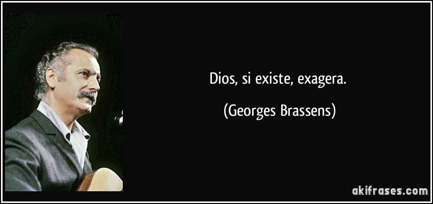 Dios, si existe, exagera. (Georges Brassens)