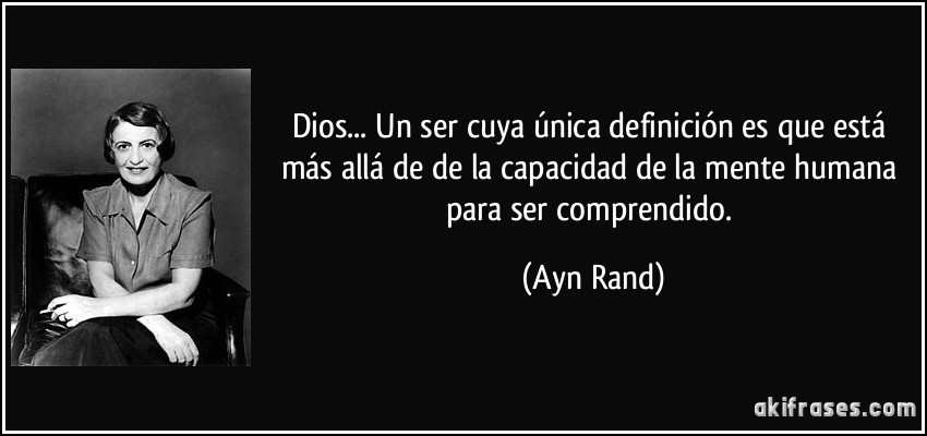 Dios... Un ser cuya única definición es que está más allá de de la capacidad de la mente humana para ser comprendido. (Ayn Rand)
