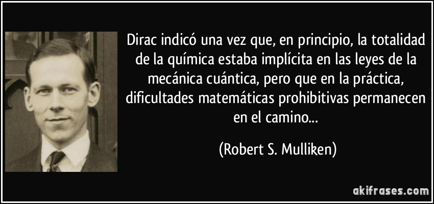 Dirac indicó una vez que, en principio, la totalidad de la química estaba implícita en las leyes de la mecánica cuántica, pero que en la práctica, dificultades matemáticas prohibitivas permanecen en el camino... (Robert S. Mulliken)