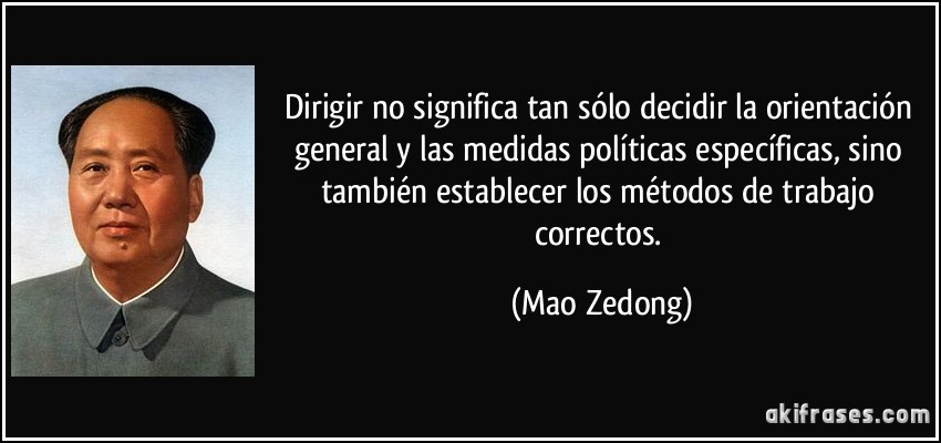 Dirigir no significa tan sólo decidir la orientación general y las medidas políticas específicas, sino también establecer los métodos de trabajo correctos. (Mao Zedong)