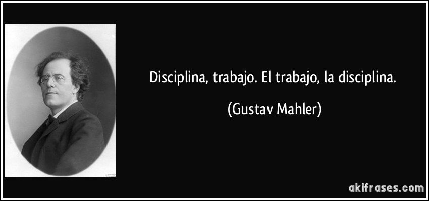 Disciplina, trabajo. El trabajo, la disciplina. (Gustav Mahler)