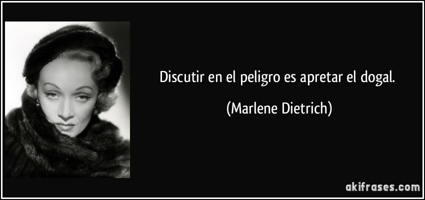 Discutir en el peligro es apretar el dogal. (Marlene Dietrich)
