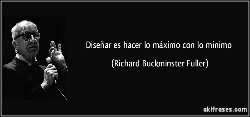 Diseñar es hacer lo máximo con lo mínimo (Richard Buckminster Fuller)