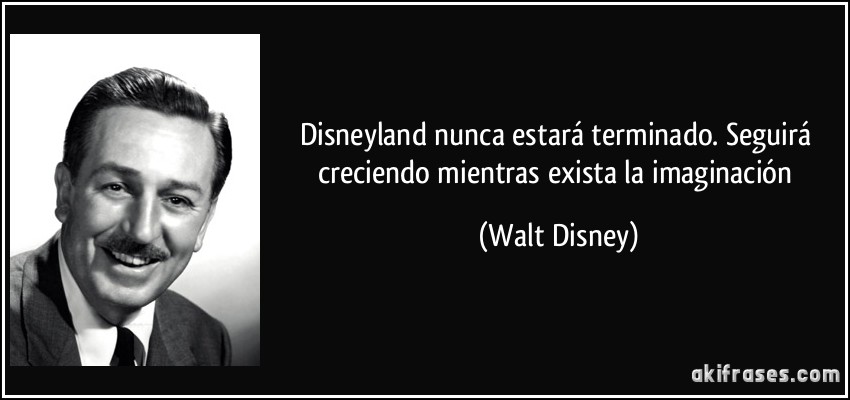 Disneyland nunca estará terminado. Seguirá creciendo mientras exista la imaginación (Walt Disney)