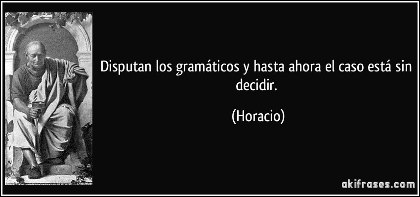 Disputan los gramáticos y hasta ahora el caso está sin decidir. (Horacio)