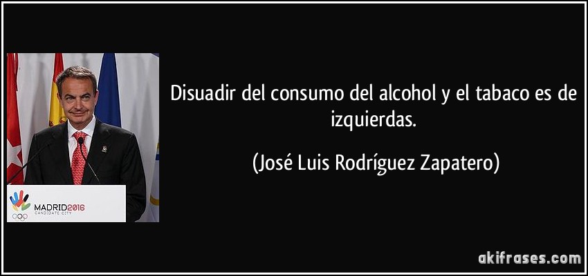 Disuadir del consumo del alcohol y el tabaco es de izquierdas. (José Luis Rodríguez Zapatero)