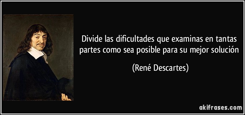 Divide las dificultades que examinas en tantas partes como sea posible para su mejor solución (René Descartes)