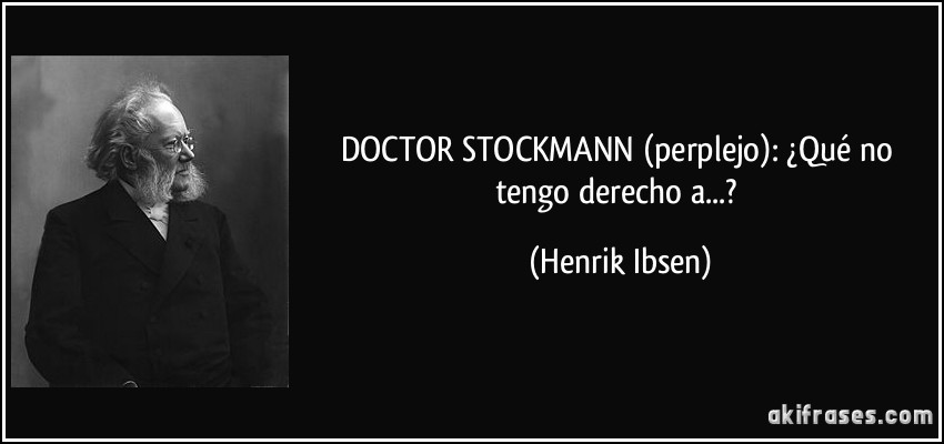 DOCTOR STOCKMANN (perplejo): ¿Qué no tengo derecho a...? (Henrik Ibsen)
