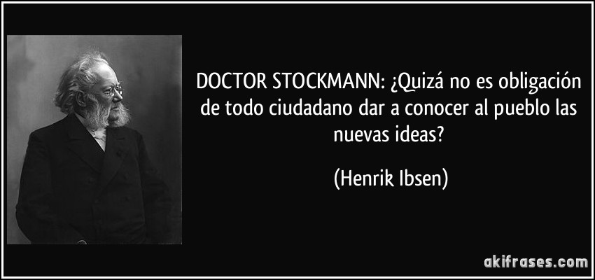DOCTOR STOCKMANN: ¿Quizá no es obligación de todo ciudadano dar a conocer al pueblo las nuevas ideas? (Henrik Ibsen)